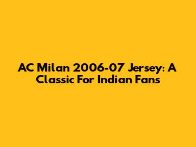 AC Milan 2006-07 Jersey: A Classic For Indian Fans