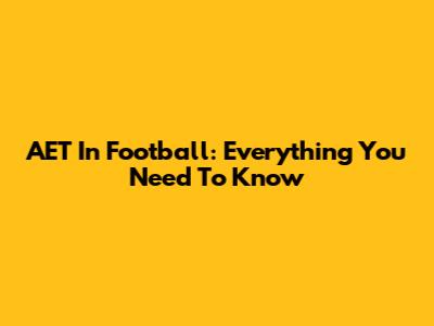 AET In Football: Everything You Need To Know