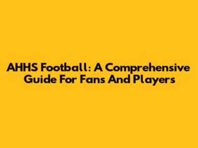AHHS Football: A Comprehensive Guide For Fans And Players