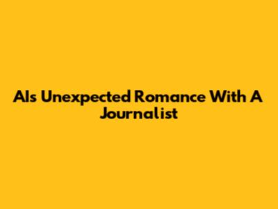 AI's Unexpected Romance With A Journalist