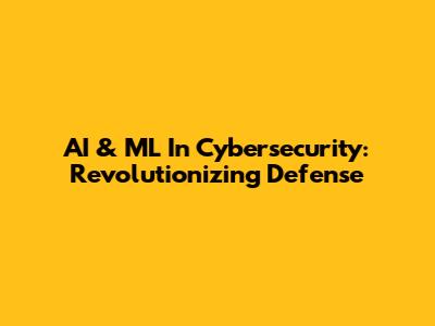 AI & ML In Cybersecurity: Revolutionizing Defense