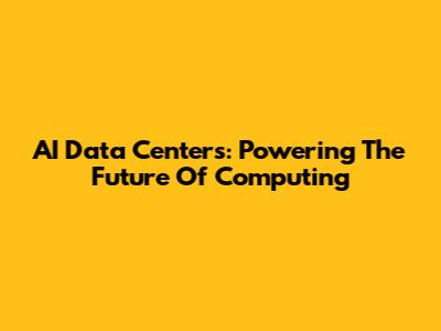 AI Data Centers: Powering The Future Of Computing