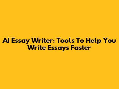 AI Essay Writer: Tools To Help You Write Essays Faster
