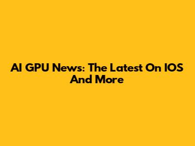 AI GPU News: The Latest On IOS And More