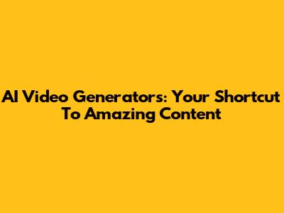 AI Video Generators: Your Shortcut To Amazing Content