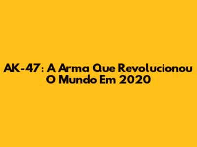 AK-47: A Arma Que Revolucionou O Mundo Em 2020