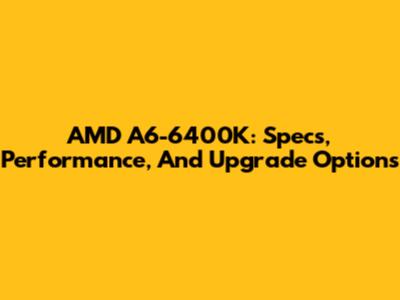 AMD A6-6400K: Specs, Performance, And Upgrade Options
