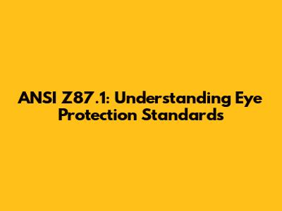ANSI Z87.1: Understanding Eye Protection Standards