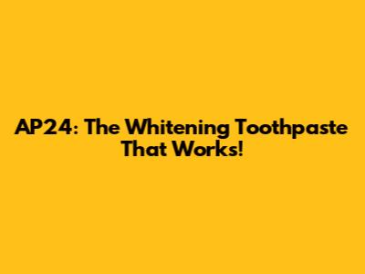 AP24: The Whitening Toothpaste That Works!
