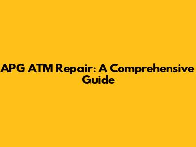 APG ATM Repair: A Comprehensive Guide