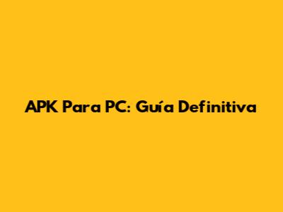 APK Para PC: Guía Definitiva