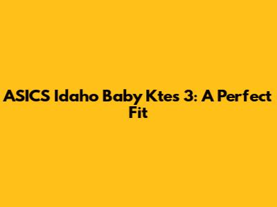 ASICS Idaho Baby Ktes 3: A Perfect Fit