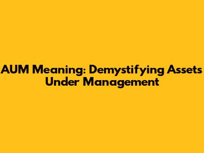 AUM Meaning: Demystifying Assets Under Management