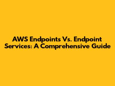 AWS Endpoints Vs. Endpoint Services: A Comprehensive Guide