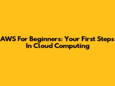 AWS For Beginners: Your First Steps In Cloud Computing