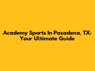 Academy Sports In Pasadena, TX: Your Ultimate Guide