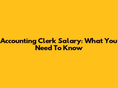 Accounting Clerk Salary: What You Need To Know