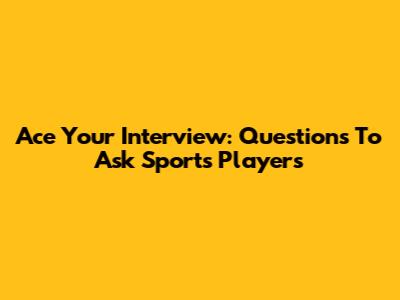 Ace Your Interview: Questions To Ask Sports Players