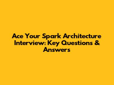 Ace Your Spark Architecture Interview: Key Questions & Answers