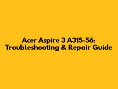 Acer Aspire 3 A315-56: Troubleshooting & Repair Guide