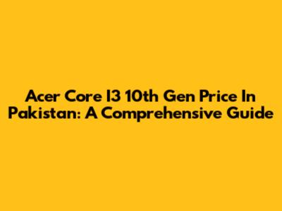 Acer Core I3 10th Gen Price In Pakistan: A Comprehensive Guide