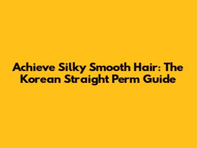 Achieve Silky Smooth Hair: The Korean Straight Perm Guide