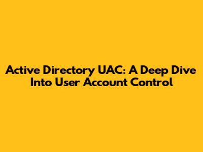 Active Directory UAC: A Deep Dive Into User Account Control