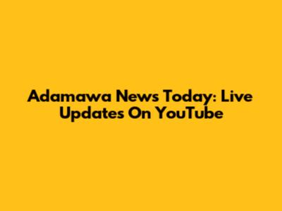 Adamawa News Today: Live Updates On YouTube