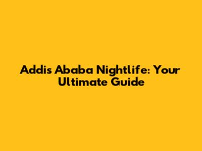 Addis Ababa Nightlife: Your Ultimate Guide