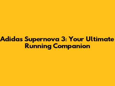 Adidas Supernova 3: Your Ultimate Running Companion