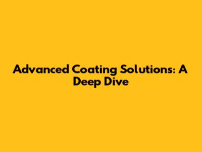 Advanced Coating Solutions: A Deep Dive