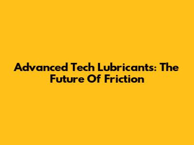 Advanced Tech Lubricants: The Future Of Friction