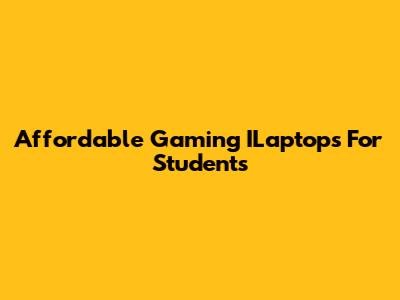 Affordable Gaming ILaptops For Students
