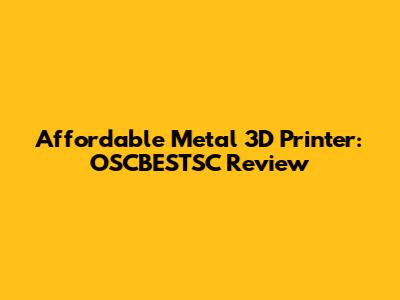 Affordable Metal 3D Printer: OSCBESTSC Review