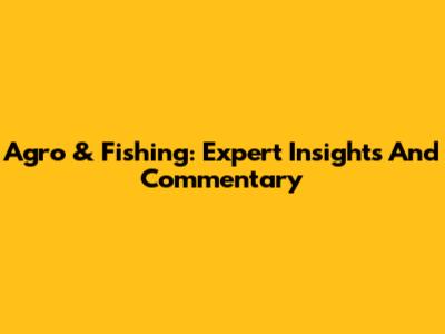 Agro & Fishing: Expert Insights And Commentary