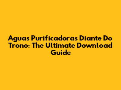 Aguas Purificadoras Diante Do Trono: The Ultimate Download Guide