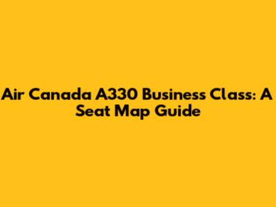 Air Canada A330 Business Class: A Seat Map Guide