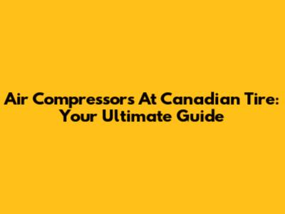 Air Compressors At Canadian Tire: Your Ultimate Guide