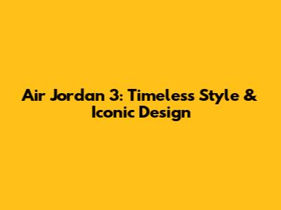 Air Jordan 3: Timeless Style & Iconic Design