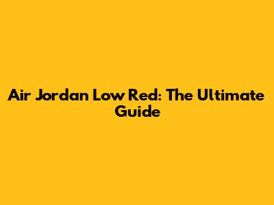 Air Jordan Low Red: The Ultimate Guide