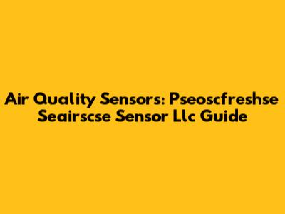 Air Quality Sensors: Pseoscfreshse Seairscse Sensor Llc Guide