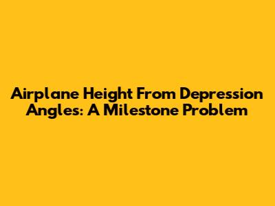 Airplane Height From Depression Angles: A Milestone Problem