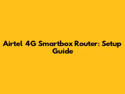 Airtel 4G Smartbox Router: Setup Guide