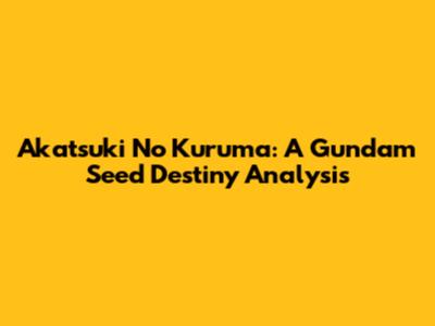 Akatsuki No Kuruma: A Gundam Seed Destiny Analysis