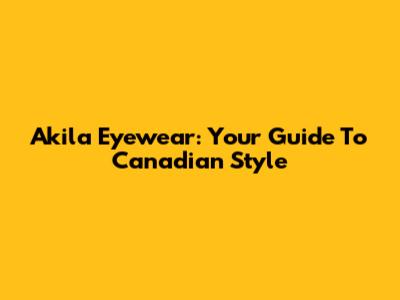 Akila Eyewear: Your Guide To Canadian Style