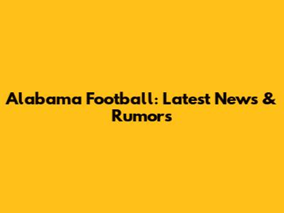 Alabama Football: Latest News & Rumors