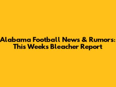Alabama Football News & Rumors: This Week's Bleacher Report