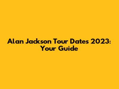 Alan Jackson Tour Dates 2023: Your Guide