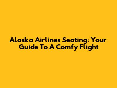 Alaska Airlines Seating: Your Guide To A Comfy Flight