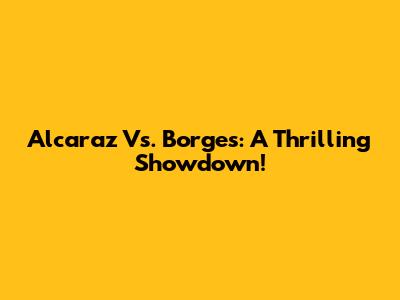 Alcaraz Vs. Borges: A Thrilling Showdown!